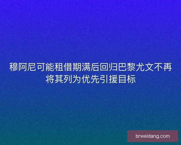 穆阿尼可能租借期满后回归巴黎尤文不再将其列为优先引援目标