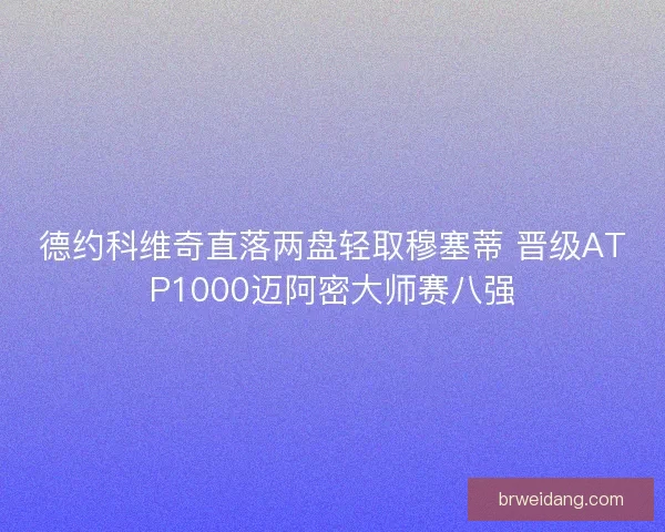 德约科维奇直落两盘轻取穆塞蒂 晋级ATP1000迈阿密大师赛八强