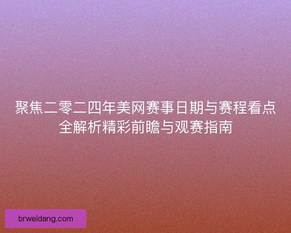 聚焦二零二四年美网赛事日期与赛程看点全解析精彩前瞻与观赛指南