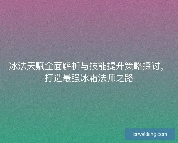 冰法天赋全面解析与技能提升策略探讨，打造最强冰霜法师之路
