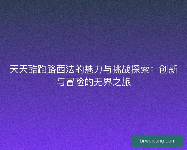 天天酷跑路西法的魅力与挑战探索：创新与冒险的无界之旅