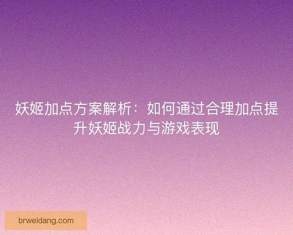 妖姬加点方案解析：如何通过合理加点提升妖姬战力与游戏表现