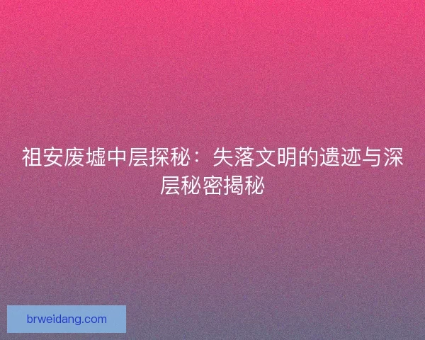 祖安废墟中层探秘：失落文明的遗迹与深层秘密揭秘