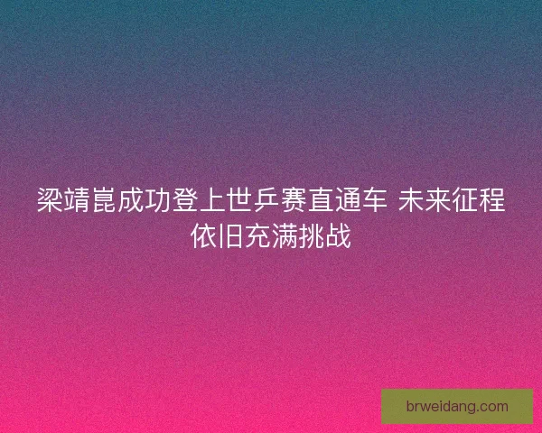 梁靖崑成功登上世乒赛直通车 未来征程依旧充满挑战