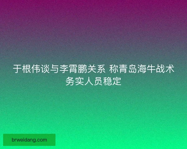于根伟谈与李霄鹏关系 称青岛海牛战术务实人员稳定