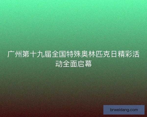 广州第十九届全国特殊奥林匹克日精彩活动全面启幕