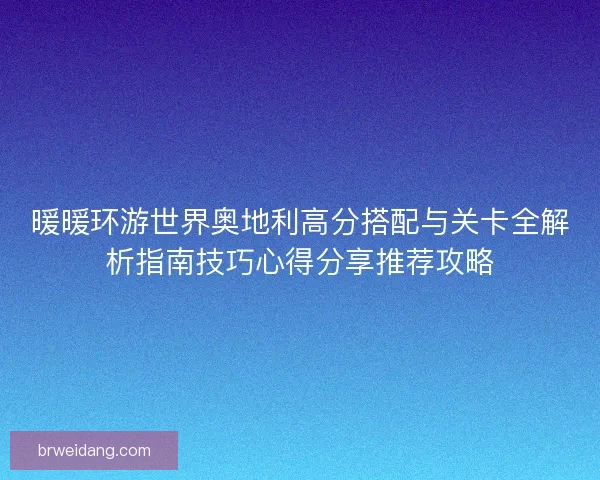 暖暖环游世界奥地利高分搭配与关卡全解析指南技巧心得分享推荐攻略