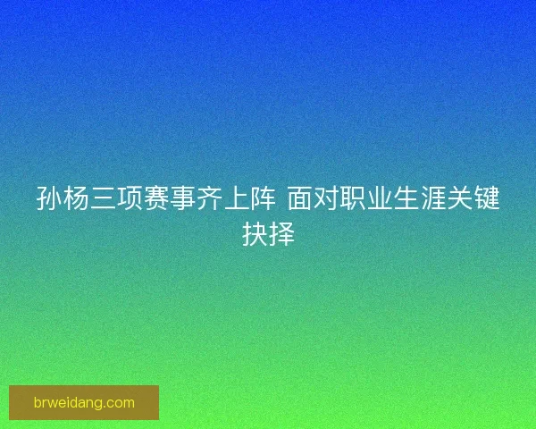 孙杨三项赛事齐上阵 面对职业生涯关键抉择