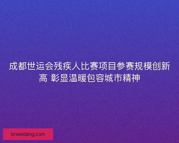 成都世运会残疾人比赛项目参赛规模创新高 彰显温暖包容城市精神