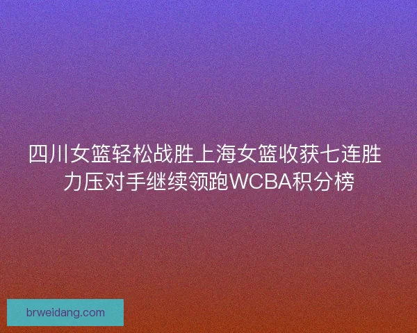 四川女篮轻松战胜上海女篮收获七连胜 力压对手继续领跑WCBA积分榜