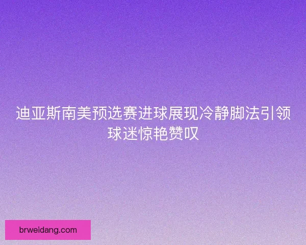 迪亚斯南美预选赛进球展现冷静脚法引领球迷惊艳赞叹