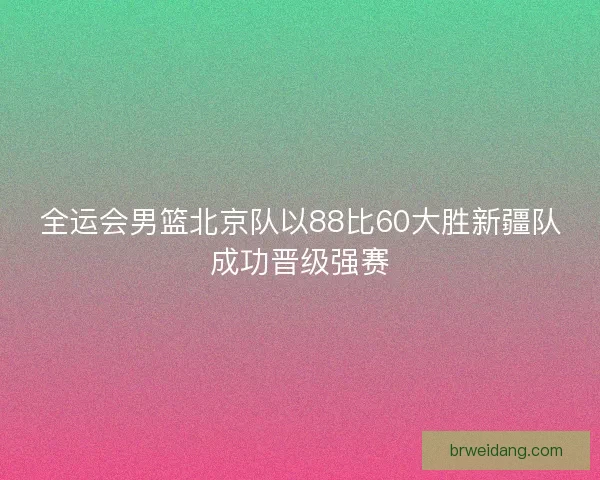 全运会男篮北京队以88比60大胜新疆队成功晋级强赛