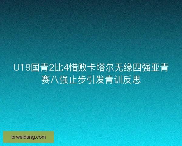 U19国青2比4惜败卡塔尔无缘四强亚青赛八强止步引发青训反思