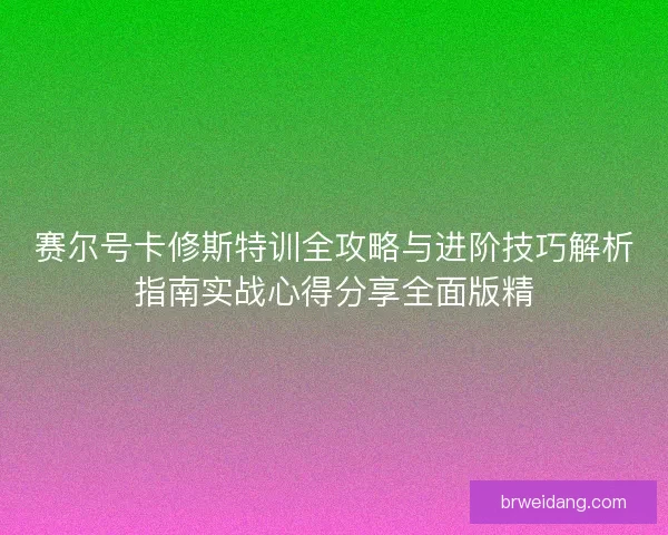 赛尔号卡修斯特训全攻略与进阶技巧解析指南实战心得分享全面版精